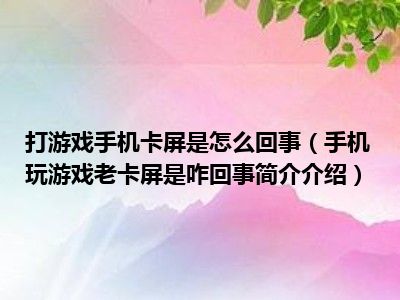 手机游戏怎么玩会不卡屏-手机游戏卡屏怎么办？这几个小秘诀让你